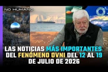 No Humano: Las noticias más IMPORTANTES del FENÓMENO OVNI del 12 al 19 de Julio del 2026 🛸